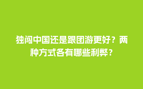 独闯中国还是跟团游更好？两种方式各有哪些利弊？