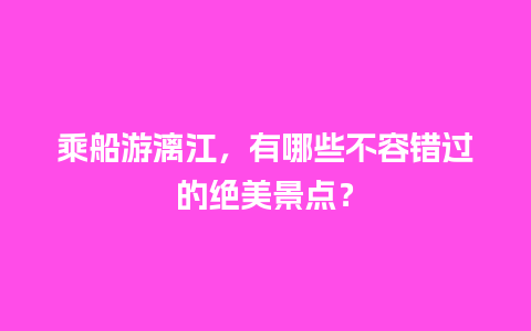 乘船游漓江，有哪些不容错过的绝美景点？