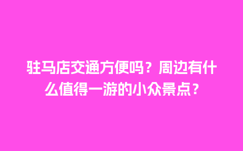 驻马店交通方便吗？周边有什么值得一游的小众景点？