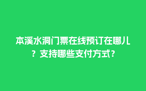 本溪水洞门票在线预订在哪儿？支持哪些支付方式？