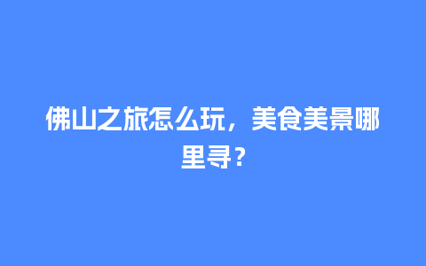 佛山之旅怎么玩，美食美景哪里寻？