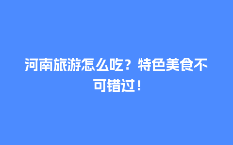 河南旅游怎么吃？特色美食不可错过！