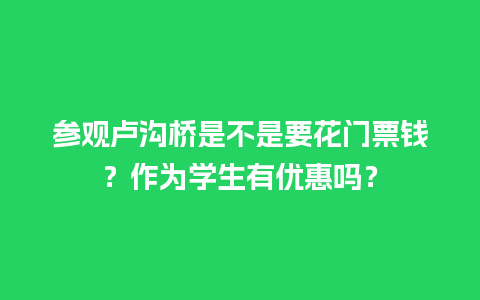 参观卢沟桥是不是要花门票钱？作为学生有优惠吗？