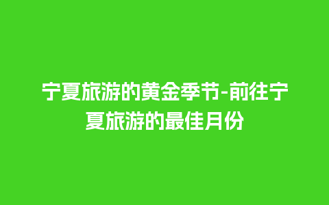 宁夏旅游的黄金季节-前往宁夏旅游的最佳月份