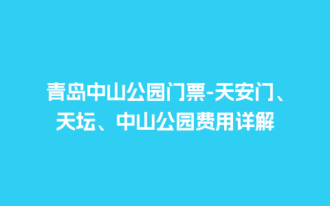青岛中山公园门票-天安门、天坛、中山公园费用详解