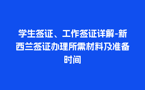 学生签证、工作签证详解-新西兰签证办理所需材料及准备时间