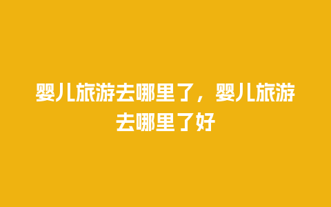 婴儿旅游去哪里了，婴儿旅游去哪里了好