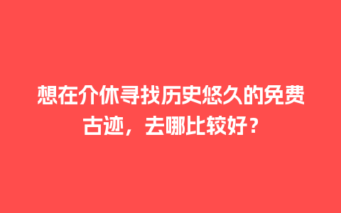 想在介休寻找历史悠久的免费古迹，去哪比较好？