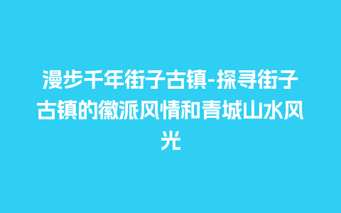 漫步千年街子古镇-探寻街子古镇的徽派风情和青城山水风光