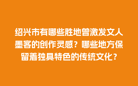 绍兴市有哪些胜地曾激发文人墨客的创作灵感？哪些地方保留着独具特色的传统文化？