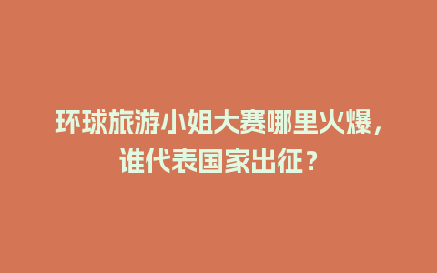 环球旅游小姐大赛哪里火爆，谁代表国家出征？