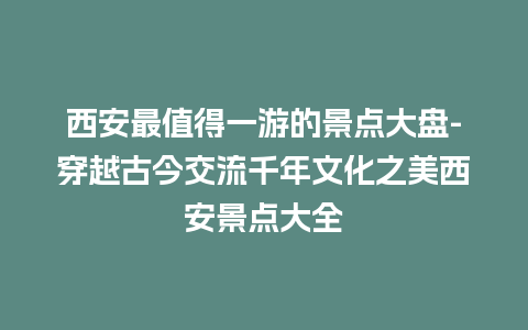 西安最值得一游的景点大盘-穿越古今交流千年文化之美西安景点大全