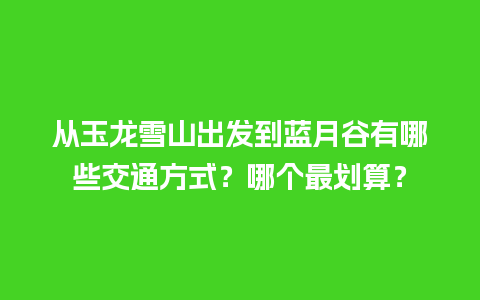 从玉龙雪山出发到蓝月谷有哪些交通方式？哪个最划算？