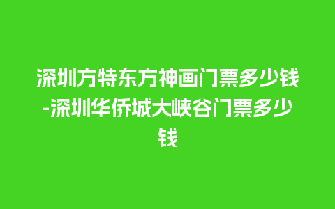 深圳方特东方神画门票多少钱-深圳华侨城大峡谷门票多少钱