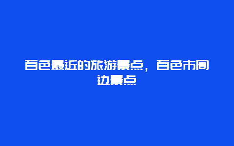 百色最近的旅游景点，百色市周边景点