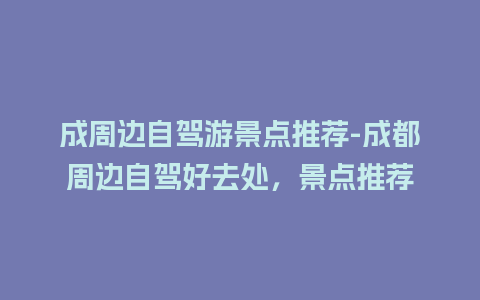 成周边自驾游景点推荐-成都周边自驾好去处，景点推荐