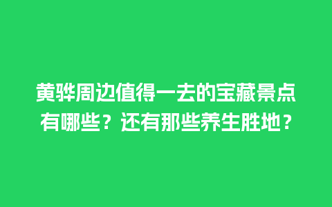 黄骅周边值得一去的宝藏景点有哪些？还有那些养生胜地？