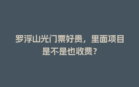 罗浮山光门票好贵，里面项目是不是也收费？