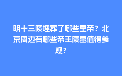 明十三陵埋葬了哪些皇帝？北京周边有哪些帝王陵墓值得参观？