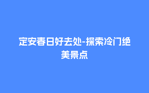 定安春日好去处-探索冷门绝美景点