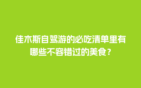 佳木斯自驾游的必吃清单里有哪些不容错过的美食？