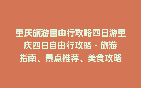 重庆旅游自由行攻略四日游重庆四日自由行攻略 – 旅游指南、景点推荐、美食攻略