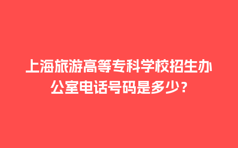 上海旅游高等专科学校招生办公室电话号码是多少？