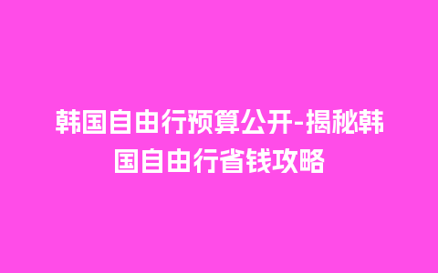 韩国自由行预算公开-揭秘韩国自由行省钱攻略