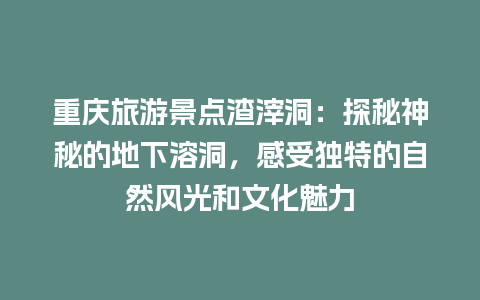 重庆旅游景点渣滓洞：探秘神秘的地下溶洞，感受独特的自然风光和文化魅力