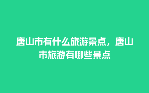 唐山市有什么旅游景点，唐山市旅游有哪些景点