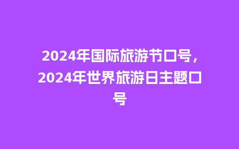 2024年国际旅游节口号，2024年世界旅游日主题口号