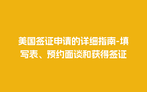 美国签证申请的详细指南-填写表、预约面谈和获得签证