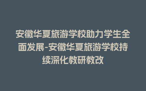 安徽华夏旅游学校助力学生全面发展-安徽华夏旅游学校持续深化教研教改