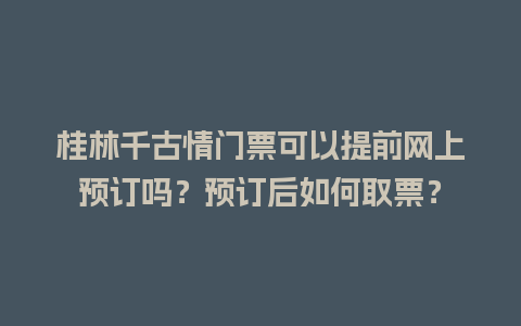 桂林千古情门票可以提前网上预订吗？预订后如何取票？