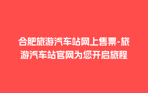 合肥旅游汽车站网上售票-旅游汽车站官网为您开启旅程