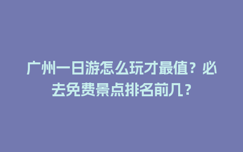 广州一日游怎么玩才最值？必去免费景点排名前几？