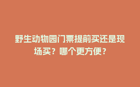 野生动物园门票提前买还是现场买？哪个更方便？