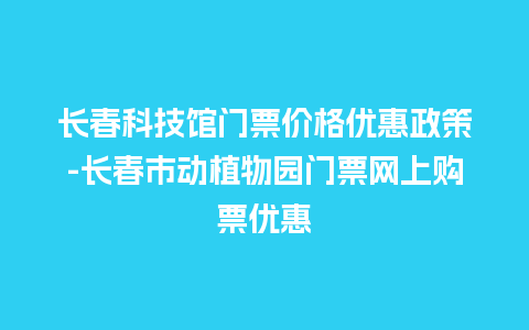 长春科技馆门票价格优惠政策-长春市动植物园门票网上购票优惠