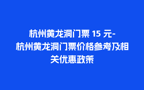 杭州黄龙洞门票 15 元-杭州黄龙洞门票价格参考及相关优惠政策