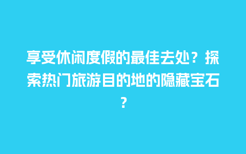 享受休闲度假的最佳去处？探索热门旅游目的地的隐藏宝石？