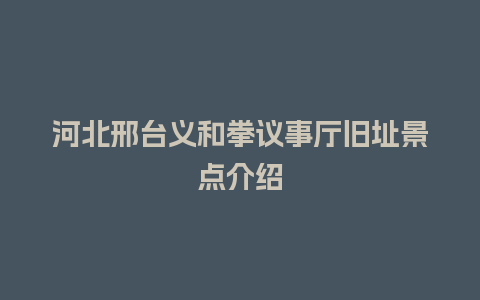 河北邢台义和拳议事厅旧址景点介绍