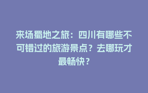 来场蜀地之旅：四川有哪些不可错过的旅游景点？去哪玩才最畅快？