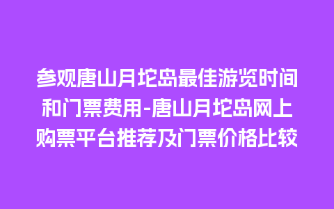 参观唐山月坨岛最佳游览时间和门票费用-唐山月坨岛网上购票平台推荐及门票价格比较