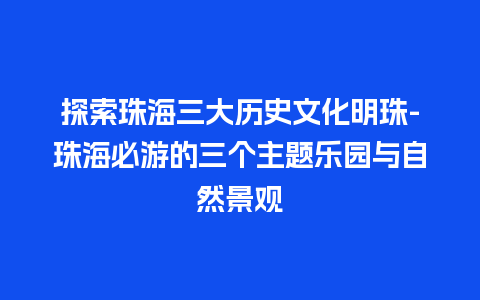 探索珠海三大历史文化明珠-珠海必游的三个主题乐园与自然景观