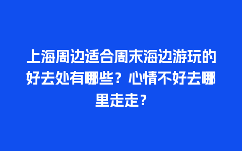 上海周边适合周末海边游玩的好去处有哪些？心情不好去哪里走走？