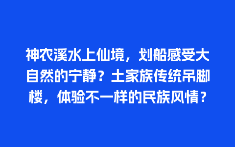 神农溪水上仙境，划船感受大自然的宁静？土家族传统吊脚楼，体验不一样的民族风情？