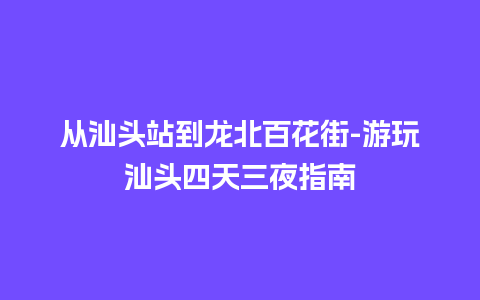 从汕头站到龙北百花街-游玩汕头四天三夜指南