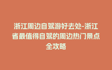 浙江周边自驾游好去处-浙江省最值得自驾的周边热门景点全攻略