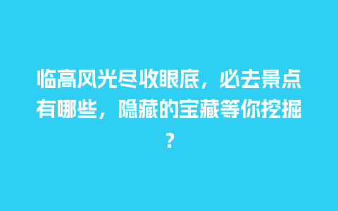 临高风光尽收眼底，必去景点有哪些，隐藏的宝藏等你挖掘？