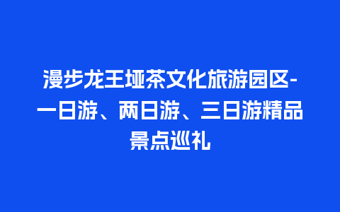 漫步龙王垭茶文化旅游园区-一日游、两日游、三日游精品景点巡礼